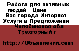 Работа для активных людей › Цена ­ 40 000 - Все города Интернет » Услуги и Предложения   . Челябинская обл.,Трехгорный г.